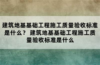 建筑地基基础工程施工质量验收标准是什么？ 建筑地基基础工程施工质量验收标准是什么